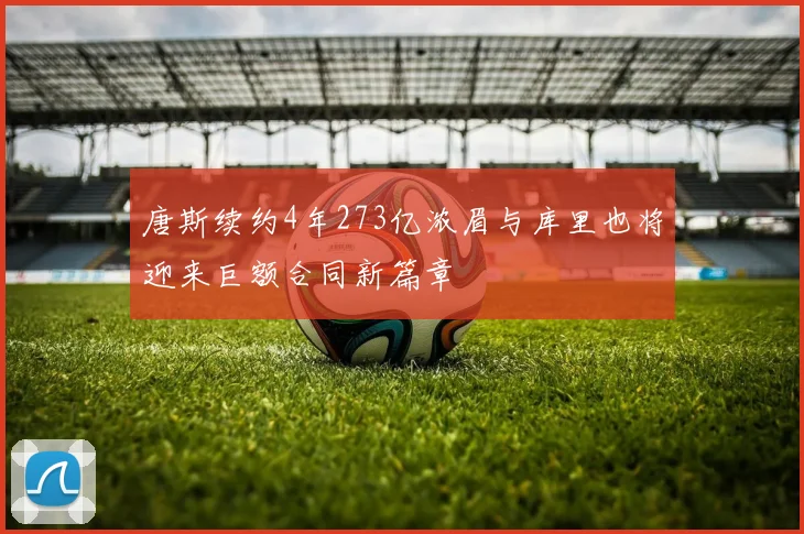 唐斯续约4年273亿浓眉与库里也将迎来巨额合同新篇章